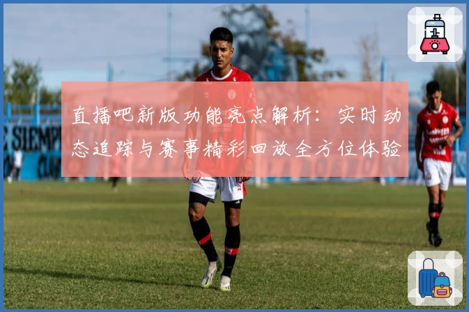 直播吧新版功能亮点解析：实时动态追踪与赛事精彩回放全方位体验