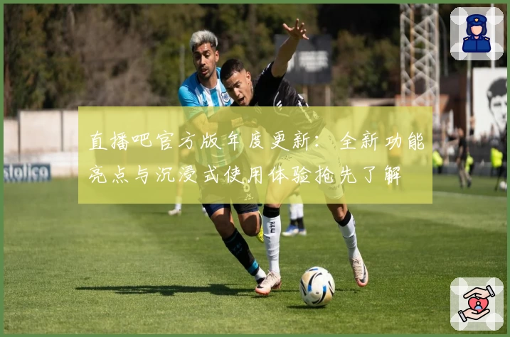 直播吧官方版年度更新：全新功能亮点与沉浸式使用体验抢先了解