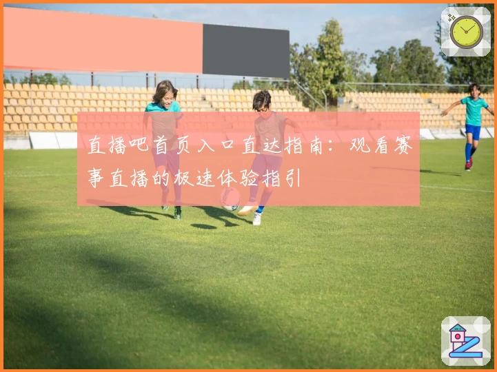 直播吧首页入口直达指南：观看赛事直播的极速体验指引