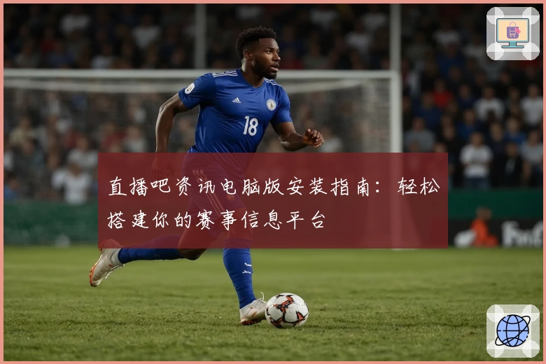 直播吧资讯电脑版安装指南：轻松搭建你的赛事信息平台