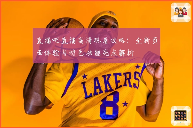直播吧直播高清观看攻略：全新页面体验与特色功能亮点解析