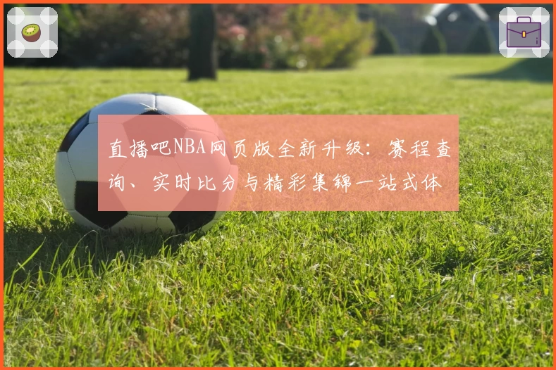直播吧NBA网页版全新升级：赛程查询、实时比分与精彩集锦一站式体验