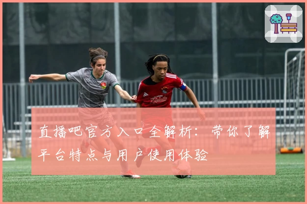 直播吧官方入口全解析：带你了解平台特点与用户使用体验