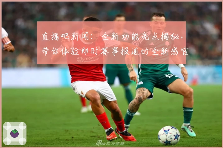直播吧新闻：全新功能亮点揭秘，带你体验即时赛事报道的全新感官冲击