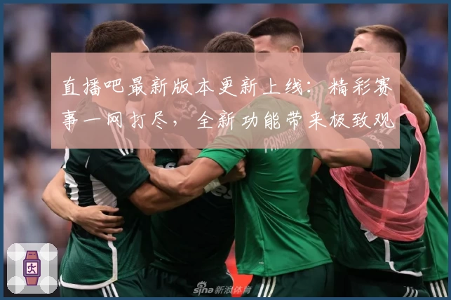 直播吧最新版本更新上线:精彩赛事一网打尽,全新功能带来极致观赛体验