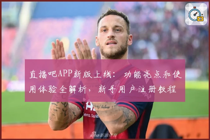 直播吧APP新版上线：功能亮点和使用体验全解析，新手用户注册教程一网打尽