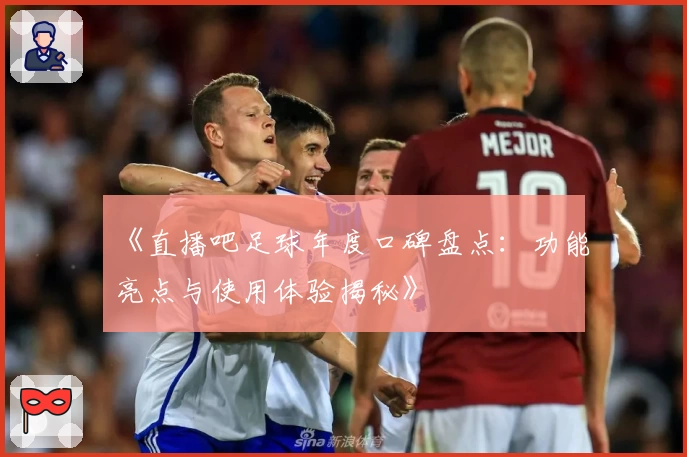 《直播吧足球年度口碑盘点：功能亮点与使用体验揭秘》