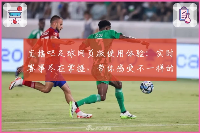 直播吧足球网页版使用体验:实时赛事尽在掌握,带你感受不一样的观赛乐趣