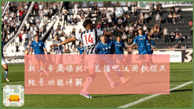 新人专属福利：直播吧注册教程及账号功能详解