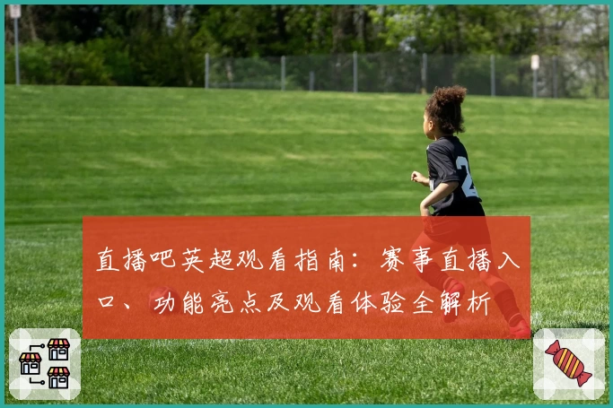 直播吧英超观看指南：赛事直播入口、功能亮点及观看体验全解析