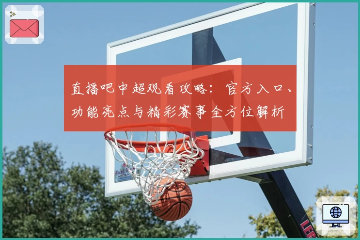 直播吧中超观看攻略：官方入口、功能亮点与精彩赛事全方位解析