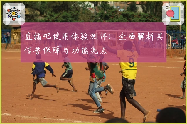 直播吧使用体验测评：全面解析其信誉保障与功能亮点