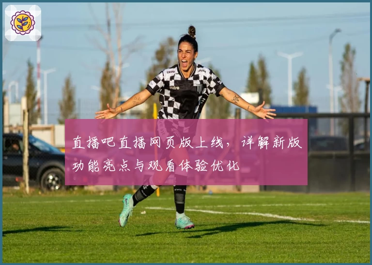 直播吧直播网页版上线，详解新版功能亮点与观看体验优化