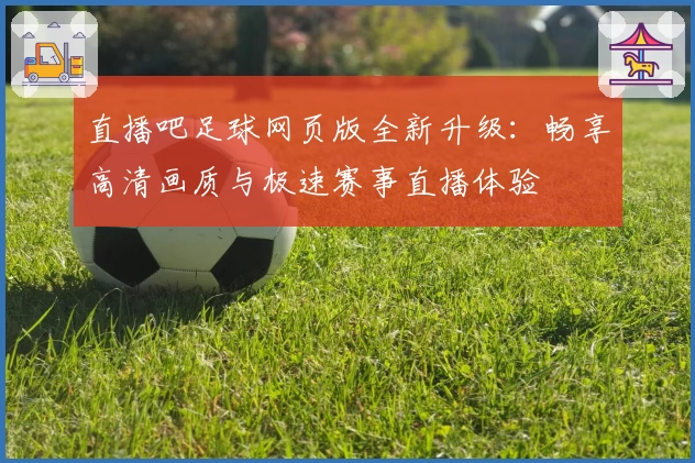 直播吧足球网页版全新升级：畅享高清画质与极速赛事直播体验