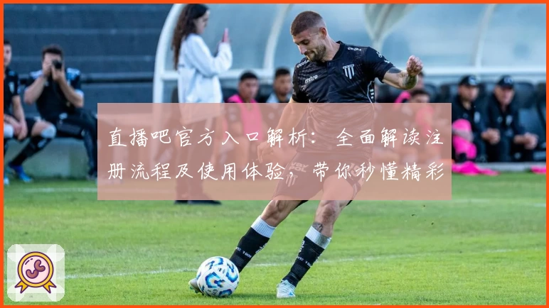 直播吧官方入口解析：全面解读注册流程及使用体验，带你秒懂精彩赛事观看方式