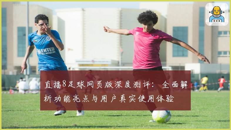 直播8足球网页版深度测评:全面解析功能亮点与用户真实使用体验