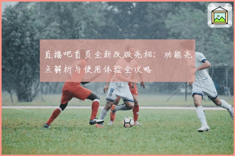 直播吧首页全新改版亮相：功能亮点解析与使用体验全攻略