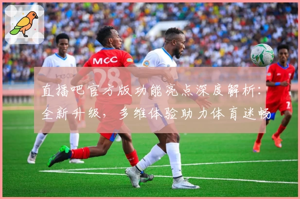 直播吧官方版功能亮点深度解析：全新升级，多维体验助力体育迷畅享精彩赛事