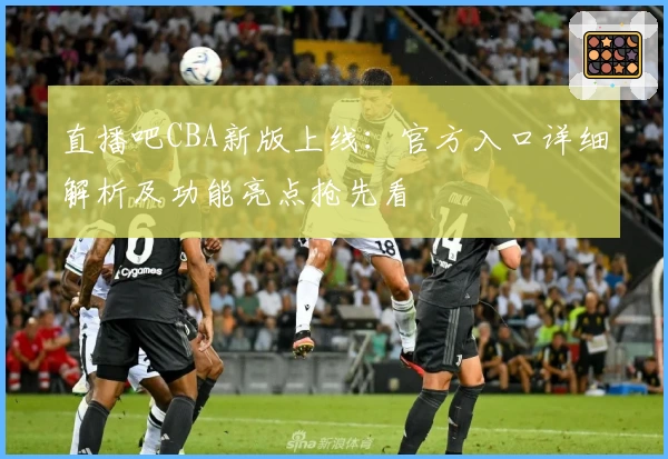 直播吧CBA新版上线:官方入口详细解析及功能亮点抢先看