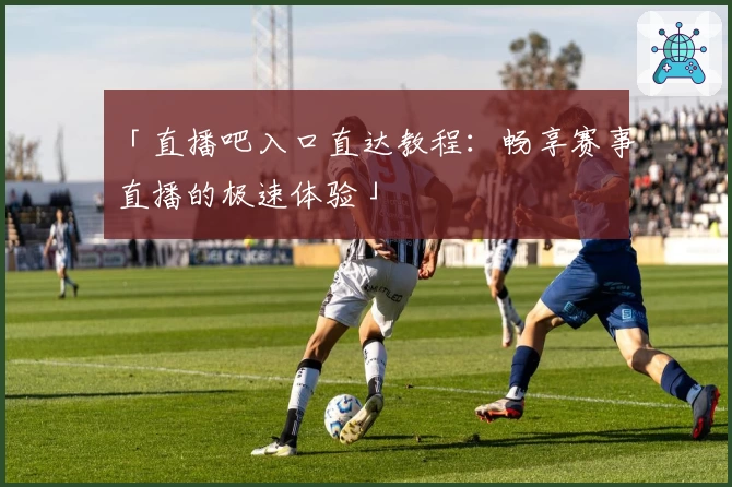 「直播吧入口直达教程：畅享赛事直播的极速体验」