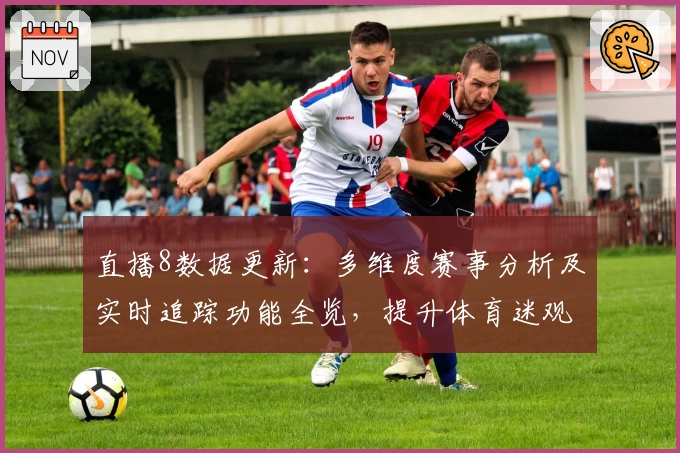 直播8数据更新：多维度赛事分析及实时追踪功能全览，提升体育迷观看体验