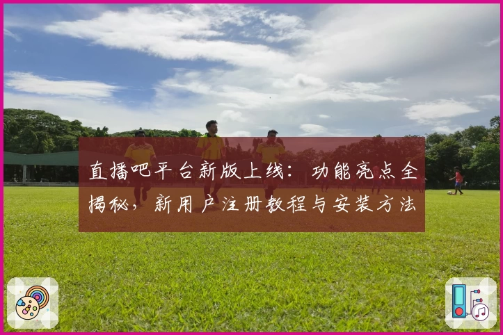 直播吧平台新版上线:功能亮点全揭秘,新用户注册教程与安装方法一文搞定