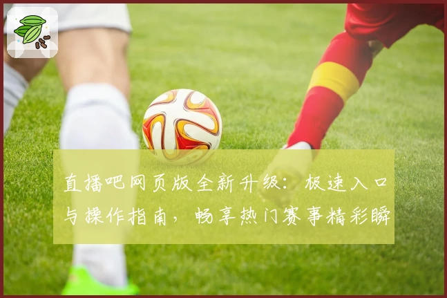 直播吧网页版全新升级：极速入口与操作指南，畅享热门赛事精彩瞬间