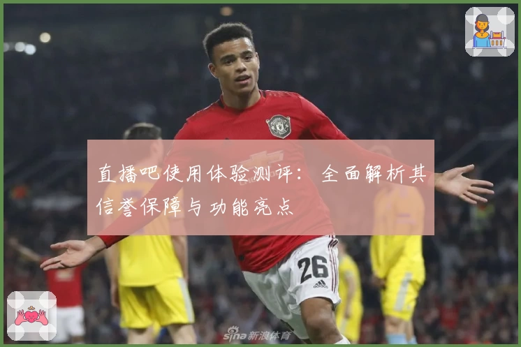 直播吧使用体验测评：全面解析其信誉保障与功能亮点