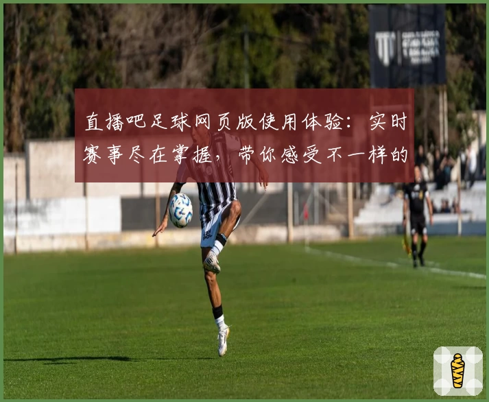 直播吧足球网页版使用体验：实时赛事尽在掌握，带你感受不一样的观赛乐趣