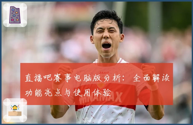 直播吧赛事电脑版分析：全面解读功能亮点与使用体验