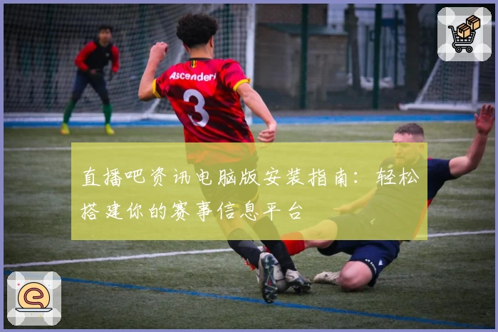 直播吧资讯电脑版安装指南：轻松搭建你的赛事信息平台