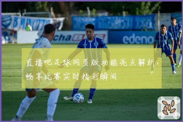 直播吧足球网页版功能亮点解析，畅享比赛实时精彩瞬间