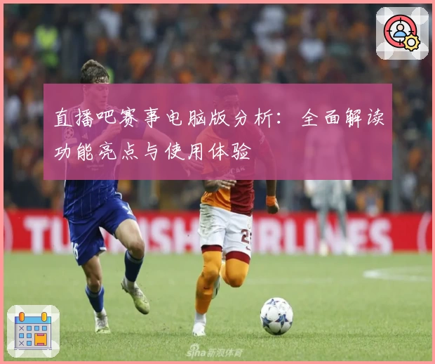 直播吧赛事电脑版分析:全面解读功能亮点与使用体验