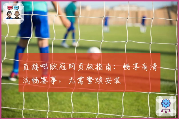 直播吧欧冠网页版指南：畅享高清流畅赛事，无需繁琐安装