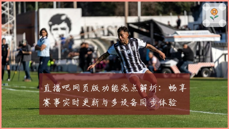 直播吧网页版功能亮点解析:畅享赛事实时更新与多设备同步体验