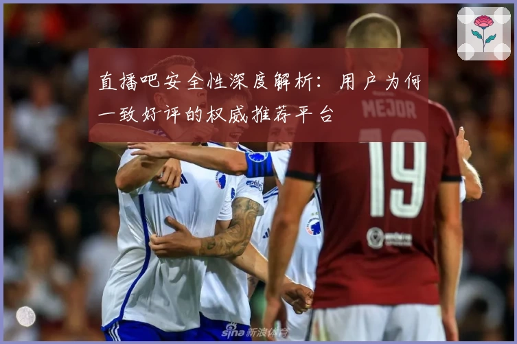 直播吧安全性深度解析：用户为何一致好评的权威推荐平台