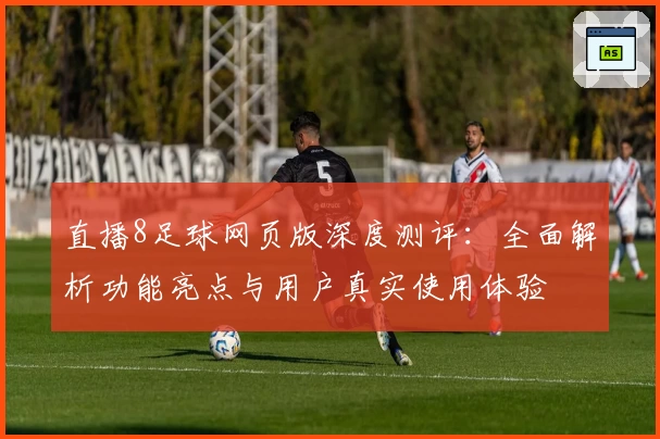 直播8足球网页版深度测评：全面解析功能亮点与用户真实使用体验