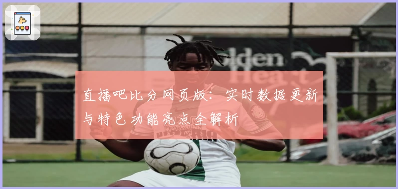 直播吧比分网页版：实时数据更新与特色功能亮点全解析