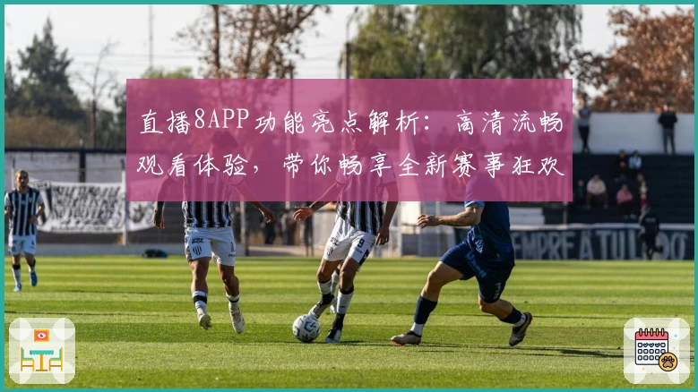 直播8APP功能亮点解析:高清流畅观看体验,带你畅享全新赛事狂欢